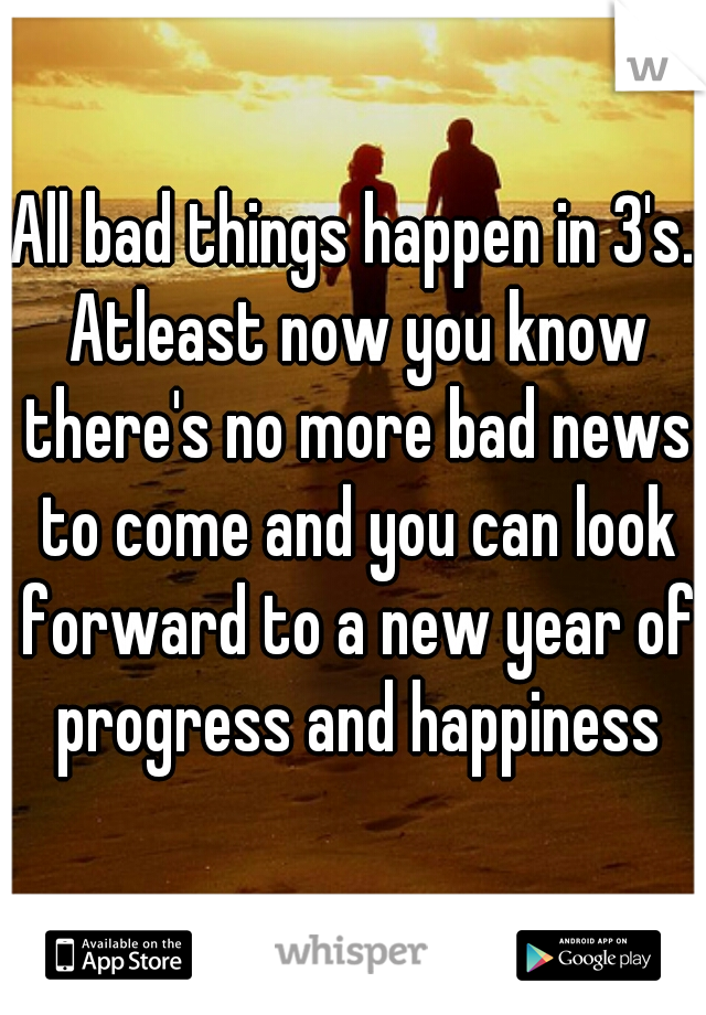 All bad things happen in 3's. Atleast now you know there's no more bad news to come and you can look forward to a new year of progress and happiness
