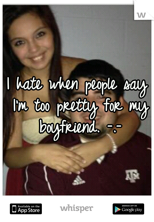 I hate when people say I'm too pretty for my boyfriend. -.-