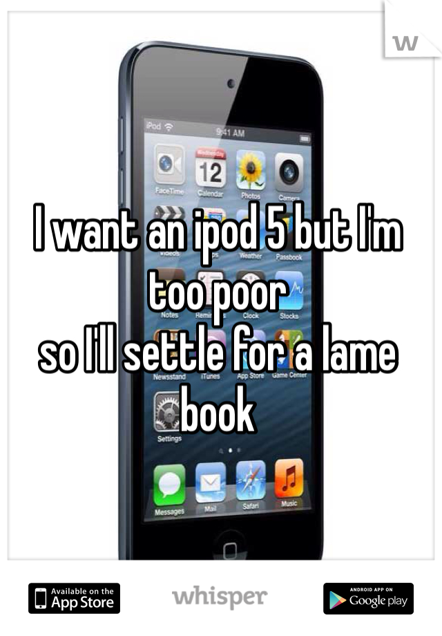 I want an ipod 5 but I'm too poor 
so I'll settle for a lame book 
