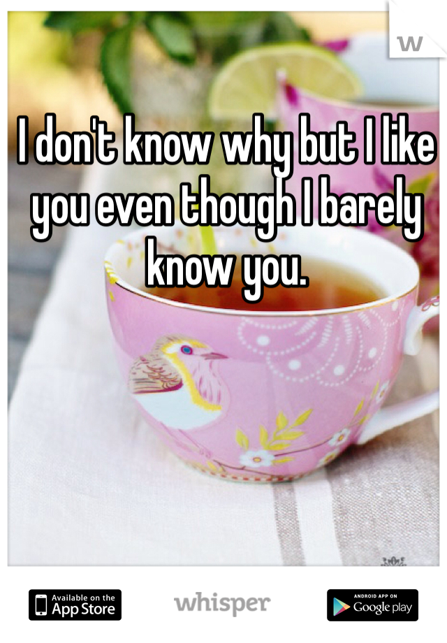 I don't know why but I like you even though I barely know you. 