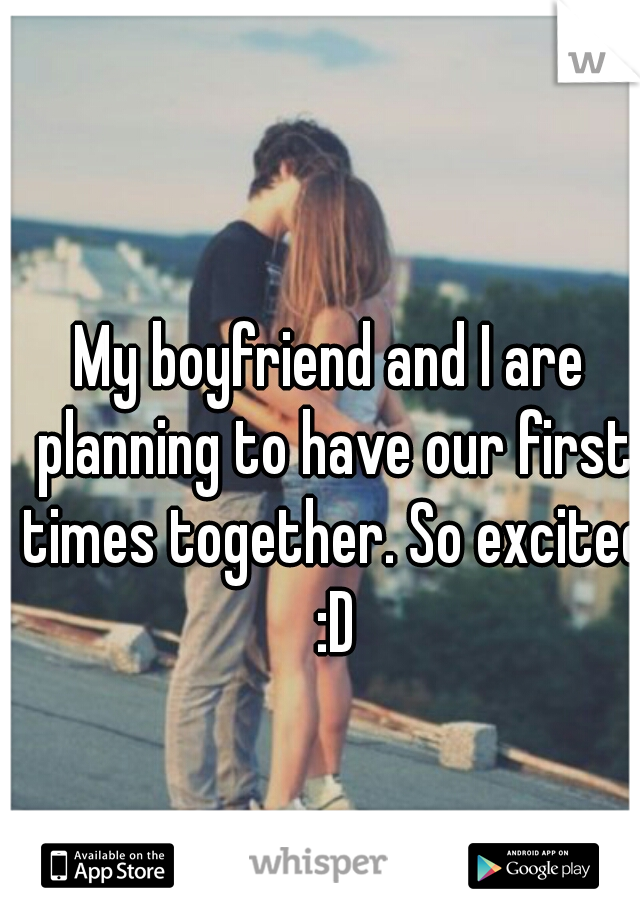 My boyfriend and I are planning to have our first times together. So excited :D