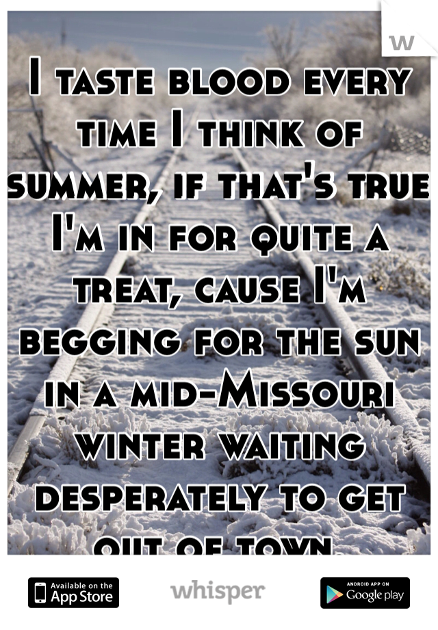 I taste blood every time I think of summer, if that's true I'm in for quite a treat, cause I'm begging for the sun in a mid-Missouri winter waiting desperately to get out of town.