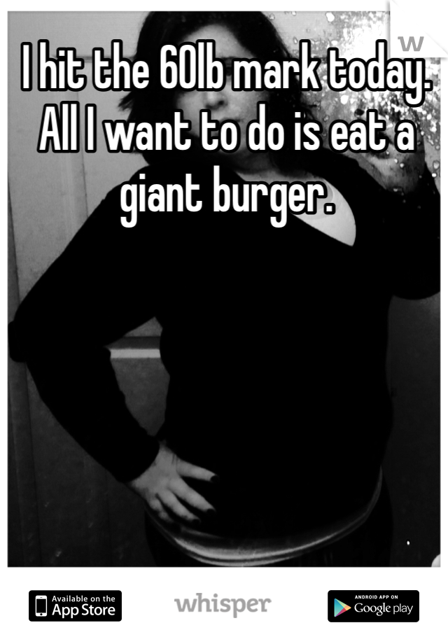 I hit the 60lb mark today. All I want to do is eat a giant burger. 