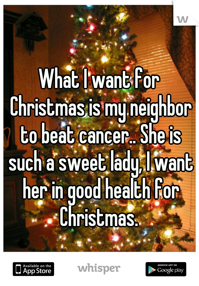 What I want for Christmas is my neighbor to beat cancer.. She is such a sweet lady, I want her in good health for Christmas. 