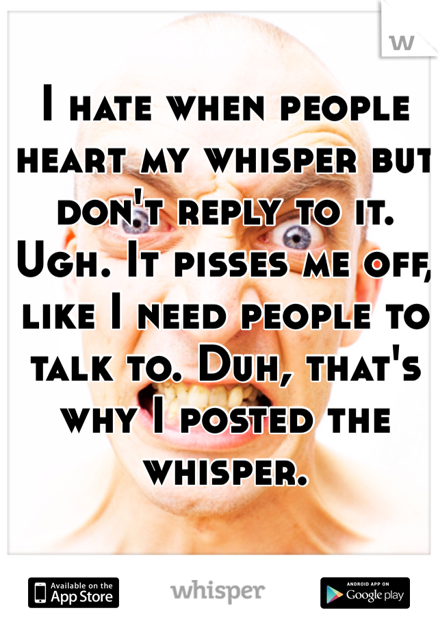 I hate when people heart my whisper but don't reply to it. Ugh. It pisses me off, like I need people to talk to. Duh, that's why I posted the whisper.
