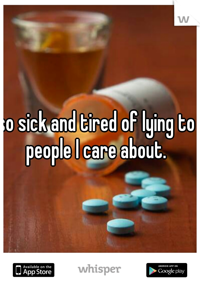 so sick and tired of lying to people I care about. 