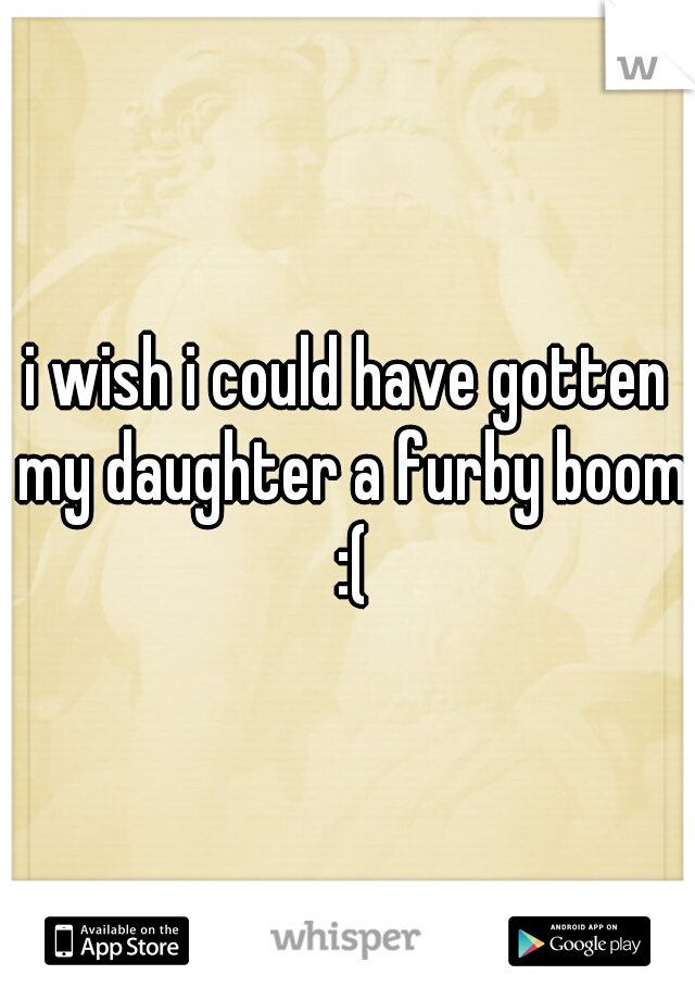 i wish i could have gotten my daughter a furby boom :(