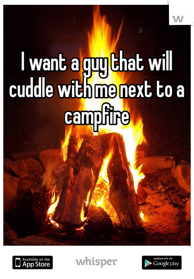 I want a guy that will cuddle with me next to a campfire 