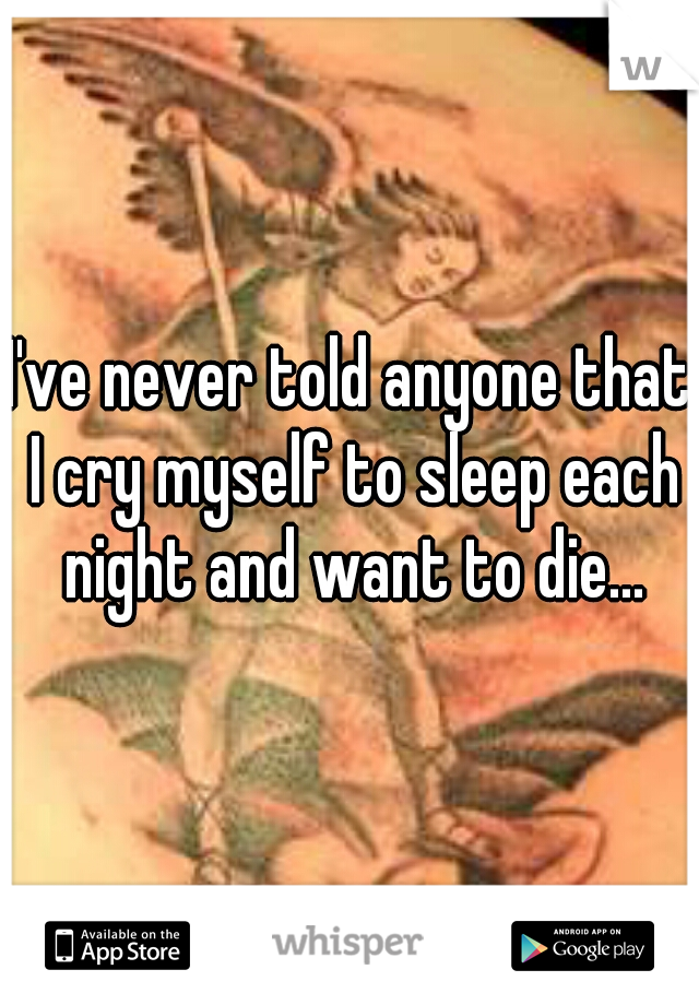 I've never told anyone that I cry myself to sleep each night and want to die...