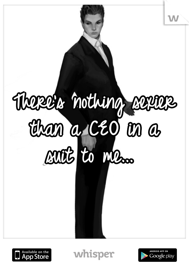 There's nothing sexier than a CEO in a 
suit to me... 