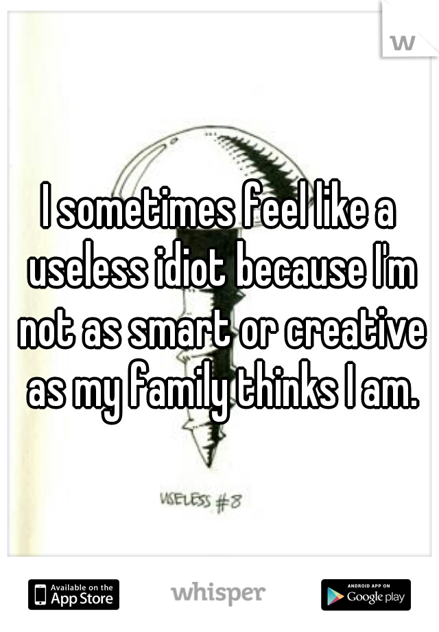 I sometimes feel like a useless idiot because I'm not as smart or creative as my family thinks I am.