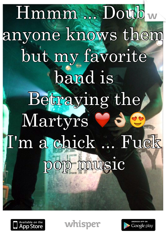 Hmmm ... Doubt anyone knows them but my favorite band is 
Betraying the Martyrs ❤️👌😍
I'm a chick ... Fuck pop music