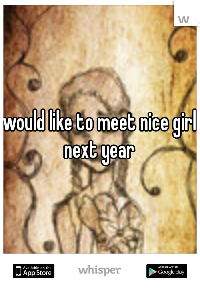 would like to meet nice girl next year 