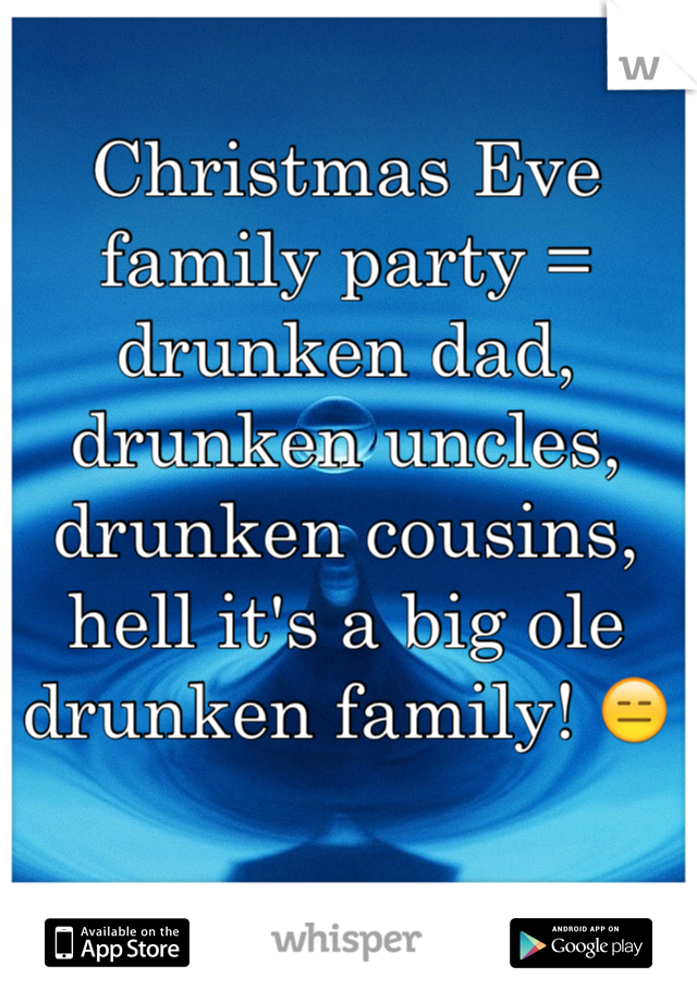 Christmas Eve family party = drunken dad, drunken uncles, drunken cousins, hell it's a big ole drunken family! 😑