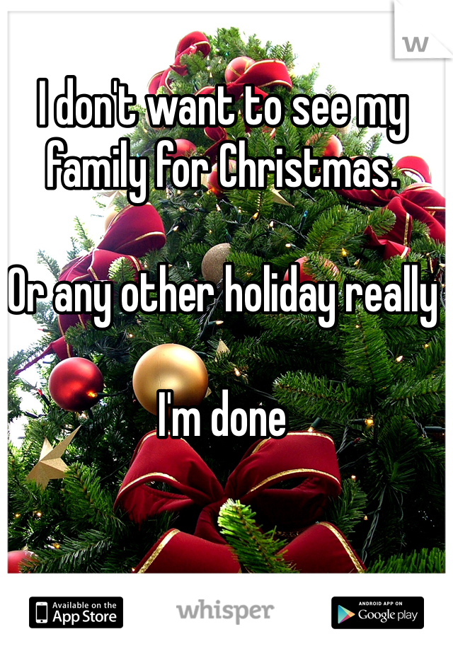 I don't want to see my family for Christmas. 

Or any other holiday really

I'm done 