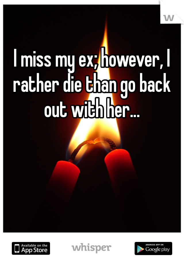 I miss my ex; however, I rather die than go back out with her...