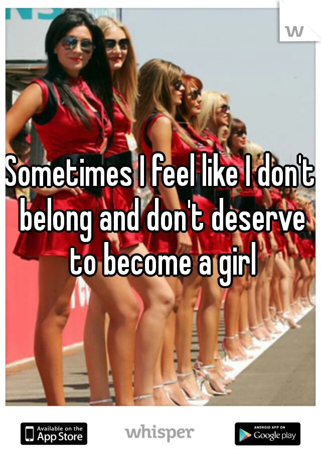 Sometimes I feel like I don't belong and don't deserve to become a girl