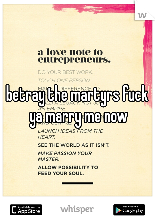 betray the martyrs fuck ya marry me now