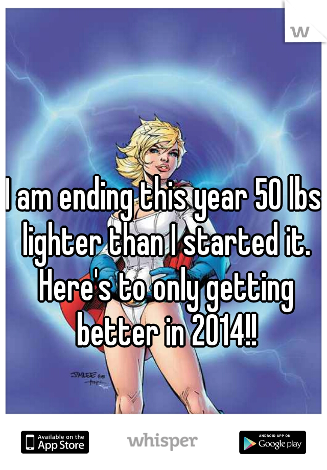 I am ending this year 50 lbs lighter than I started it. Here's to only getting better in 2014!!
