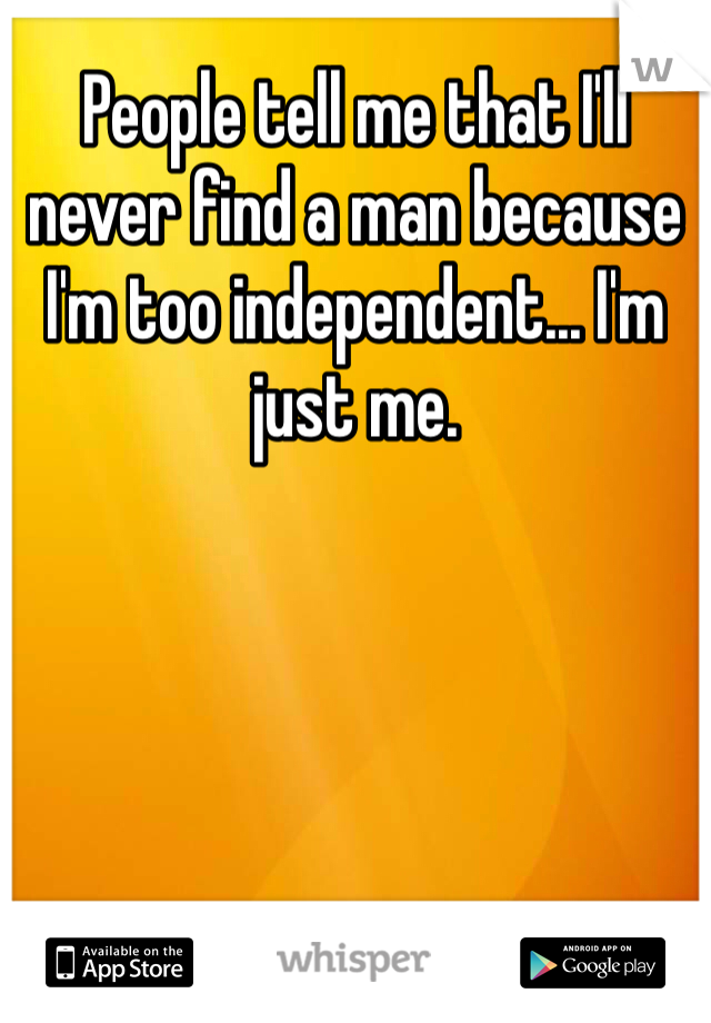 People tell me that I'll never find a man because I'm too independent... I'm just me.