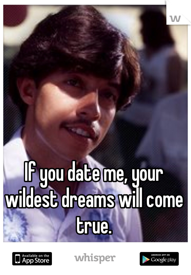 If you date me, your wildest dreams will come true. 