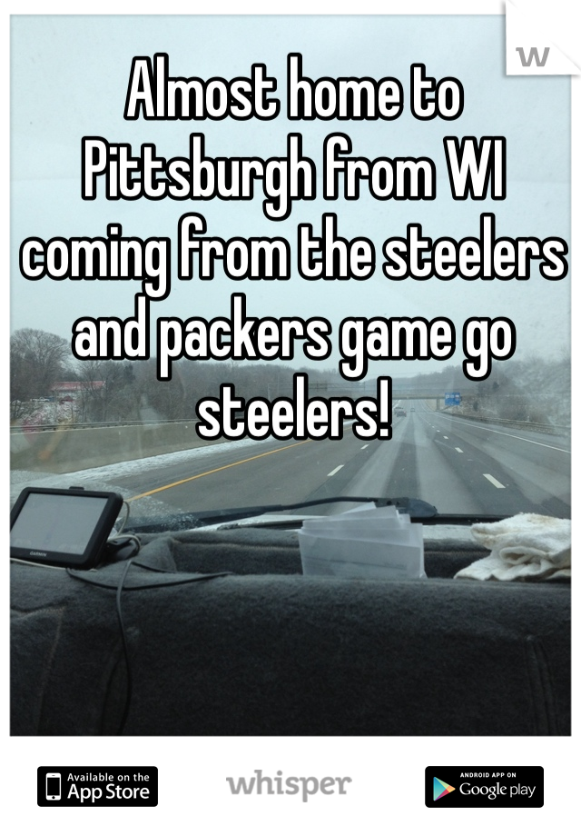 Almost home to Pittsburgh from WI coming from the steelers and packers game go steelers!