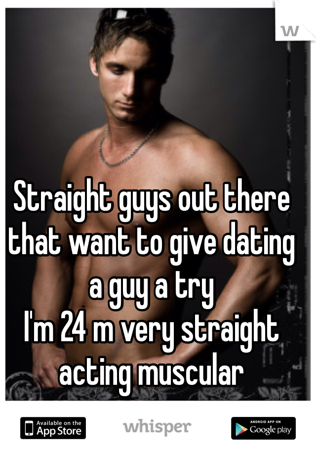 Straight guys out there that want to give dating a guy a try 
I'm 24 m very straight acting muscular 