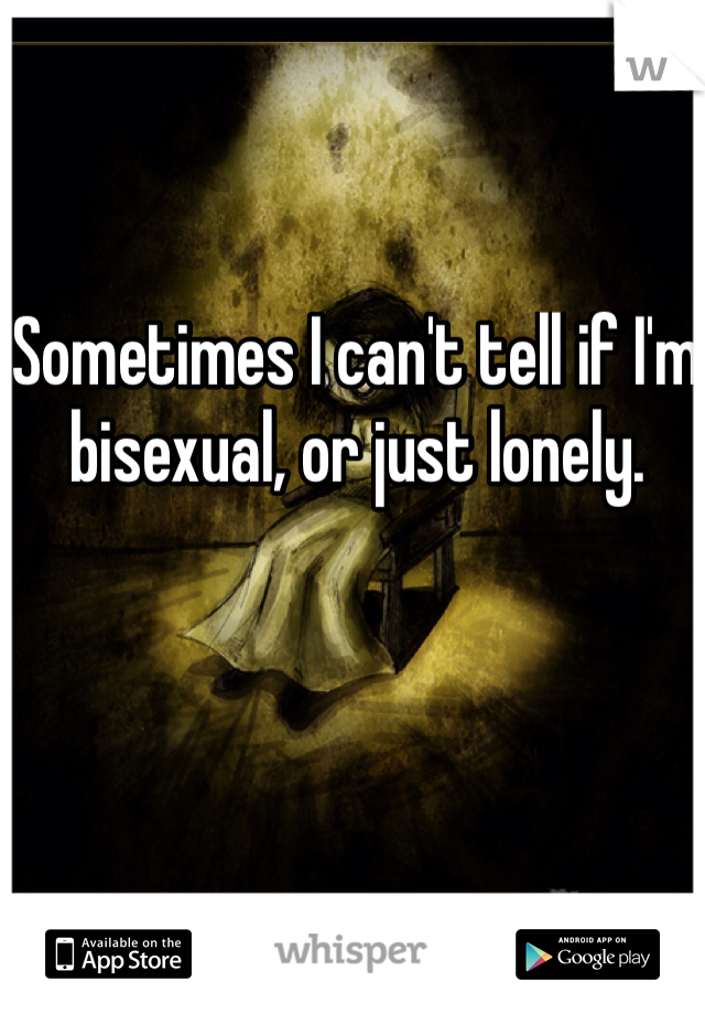 Sometimes I can't tell if I'm bisexual, or just lonely. 