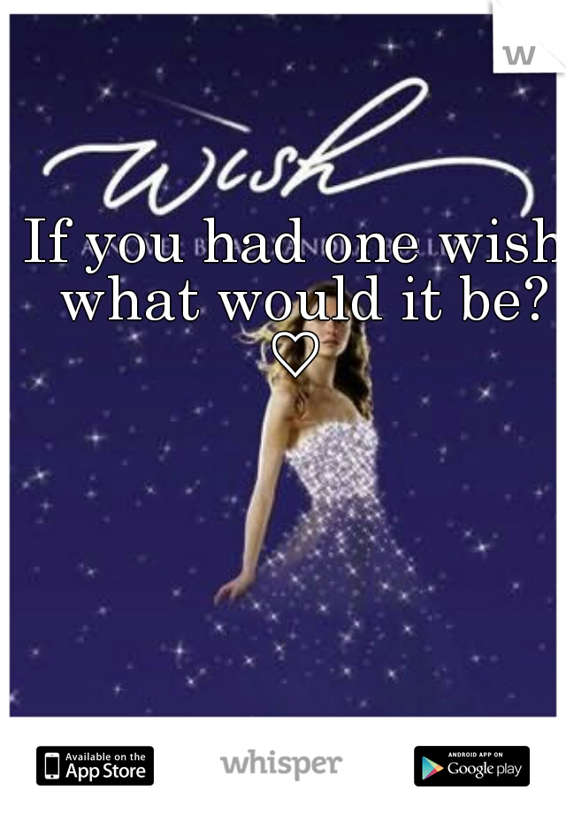 If you had one wish what would it be? ♡ 
