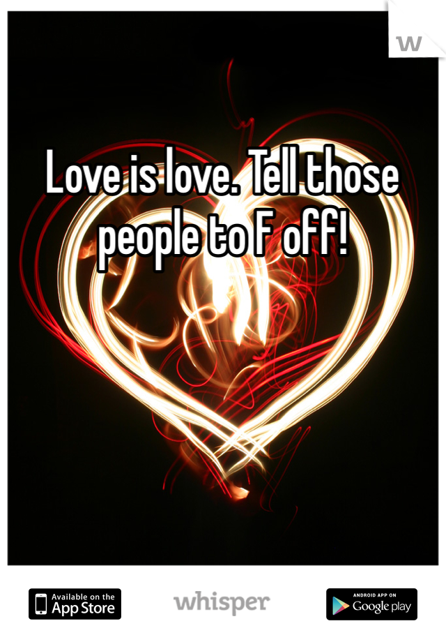 Love is love. Tell those people to F off! 