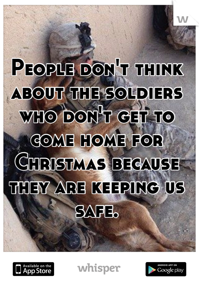 People don't think about the soldiers who don't get to come home for Christmas because they are keeping us safe. 