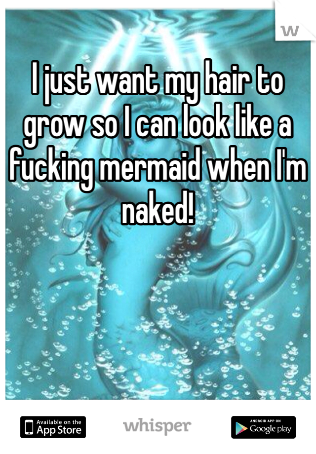I just want my hair to grow so I can look like a fucking mermaid when I'm naked! 