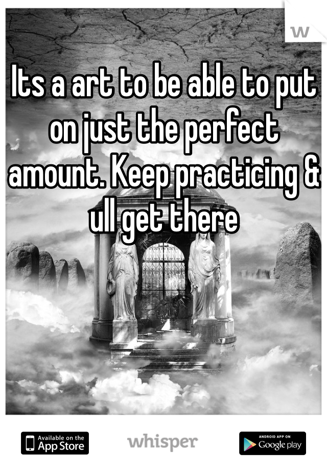 Its a art to be able to put on just the perfect amount. Keep practicing & ull get there