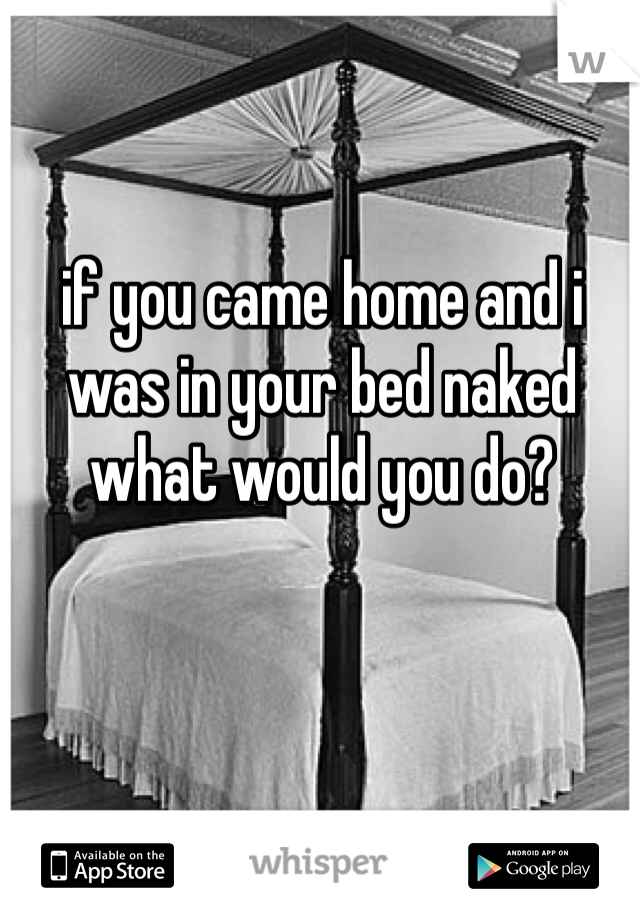 if you came home and i was in your bed naked what would you do?