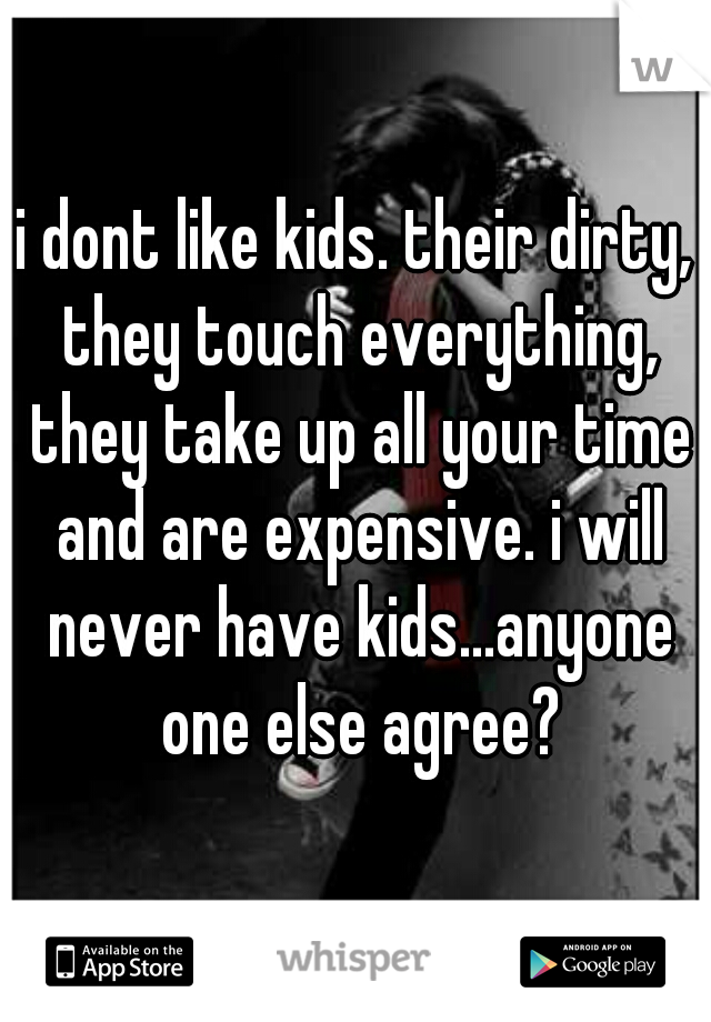 i dont like kids. their dirty, they touch everything, they take up all your time and are expensive. i will never have kids...anyone one else agree?