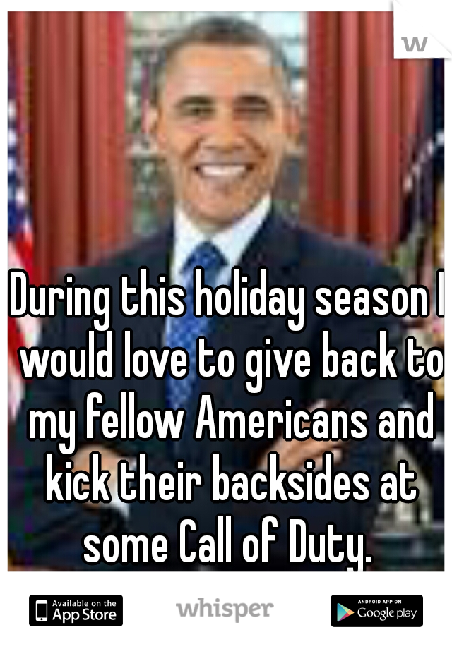 During this holiday season I would love to give back to my fellow Americans and kick their backsides at some Call of Duty. 