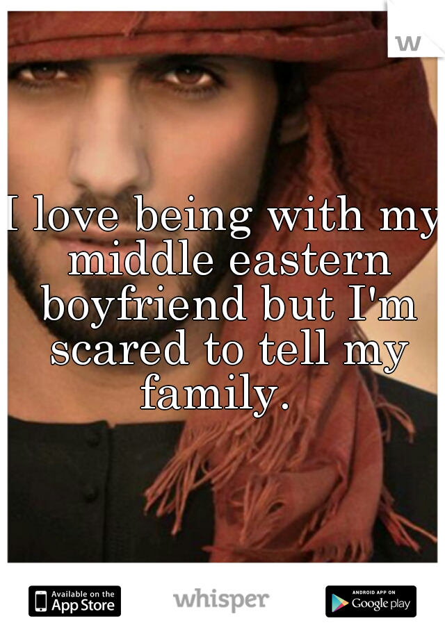 I love being with my middle eastern boyfriend but I'm scared to tell my family.  