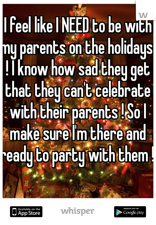 I feel like I NEED to be with my parents on the holidays ! I know how sad they get that they can't celebrate with their parents ! So I make sure I'm there and ready to party with them ! 