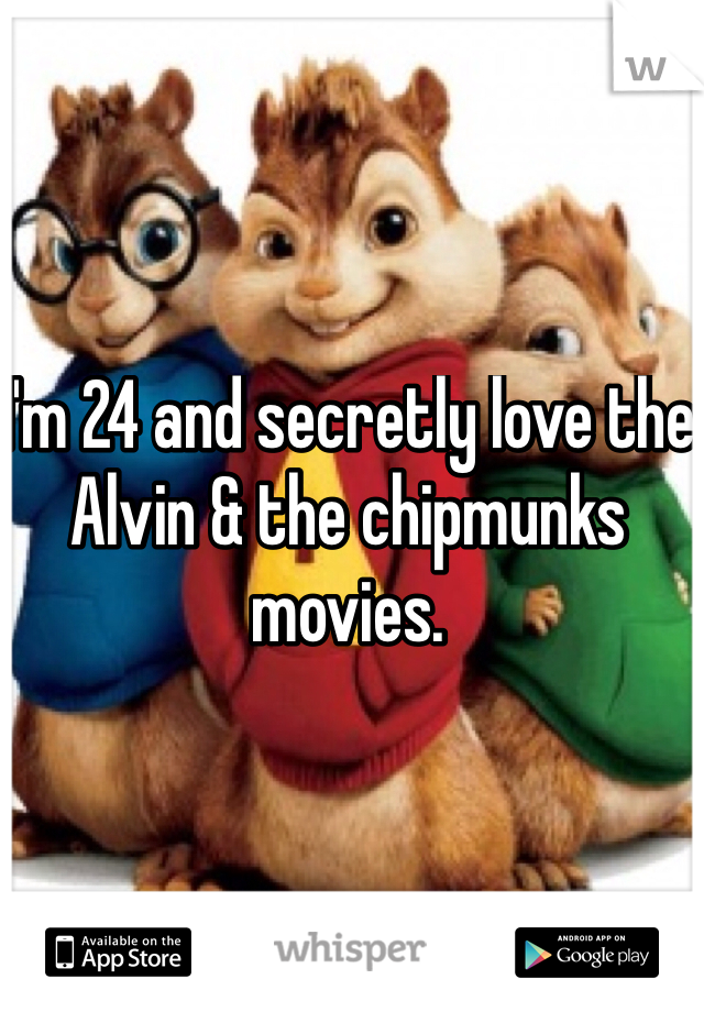 I'm 24 and secretly love the Alvin & the chipmunks movies. 