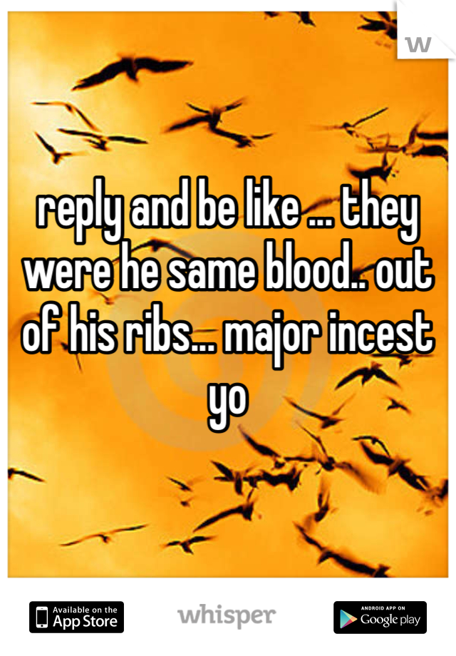 reply and be like ... they were he same blood.. out of his ribs... major incest yo