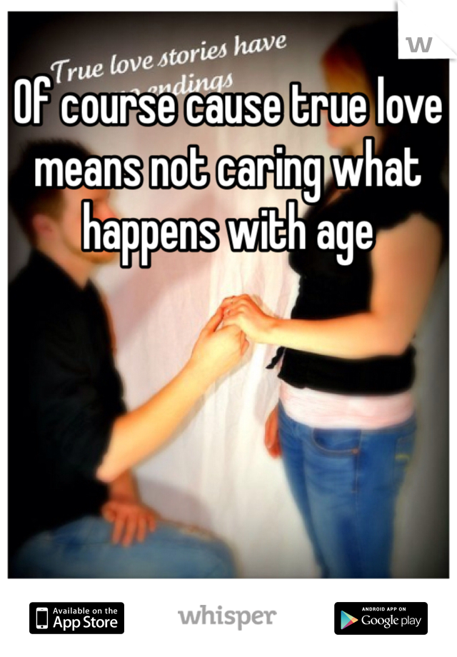 Of course cause true love means not caring what happens with age 