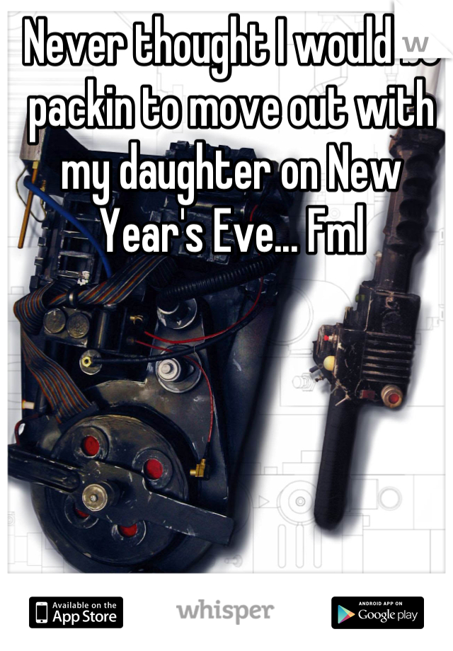 Never thought I would be packin to move out with my daughter on New Year's Eve... Fml