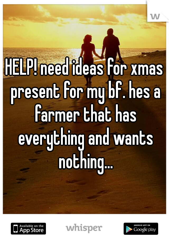 HELP! need ideas for xmas present for my bf. hes a farmer that has everything and wants nothing...