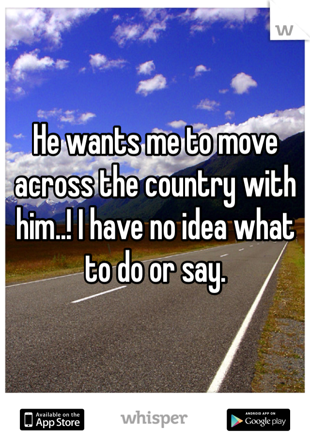 He wants me to move across the country with him..! I have no idea what to do or say. 