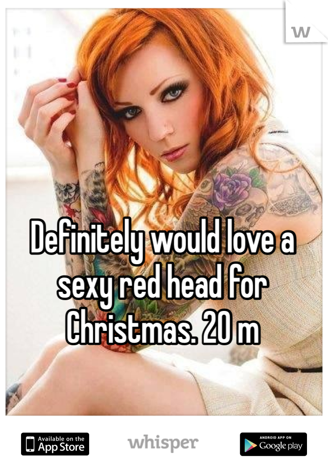 Definitely would love a sexy red head for Christmas. 20 m 