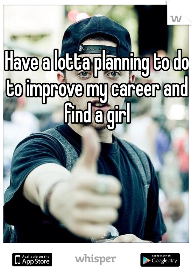 Have a lotta planning to do to improve my career and find a girl