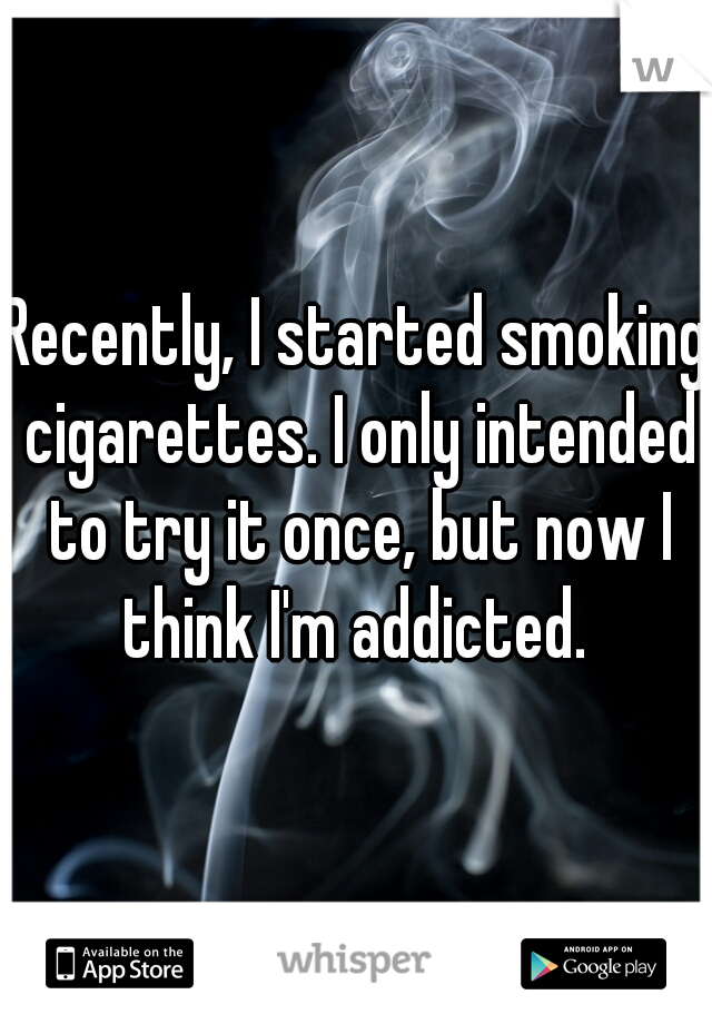 Recently, I started smoking cigarettes. I only intended to try it once, but now I think I'm addicted. 