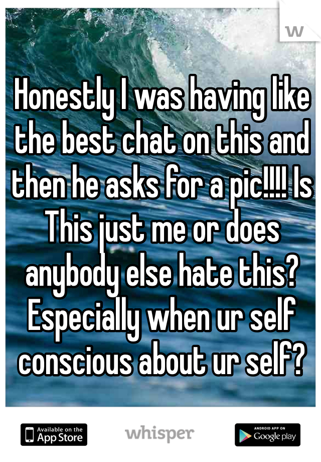 Honestly I was having like the best chat on this and then he asks for a pic!!!! Is This just me or does anybody else hate this? Especially when ur self conscious about ur self? 