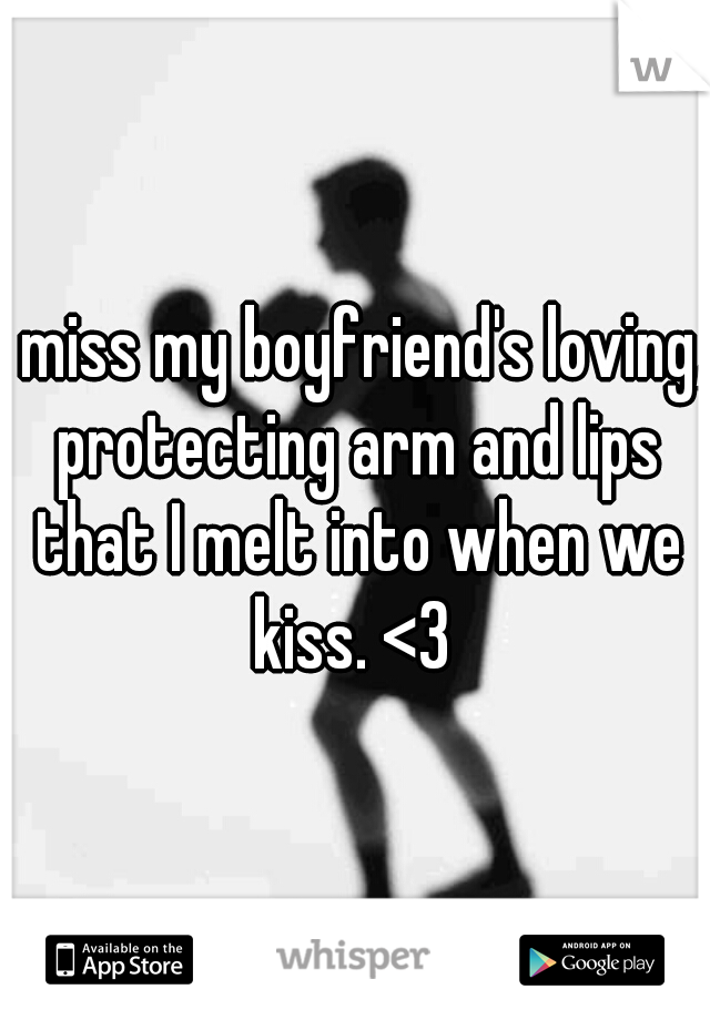 I miss my boyfriend's loving, protecting arm and lips that I melt into when we kiss. <3 