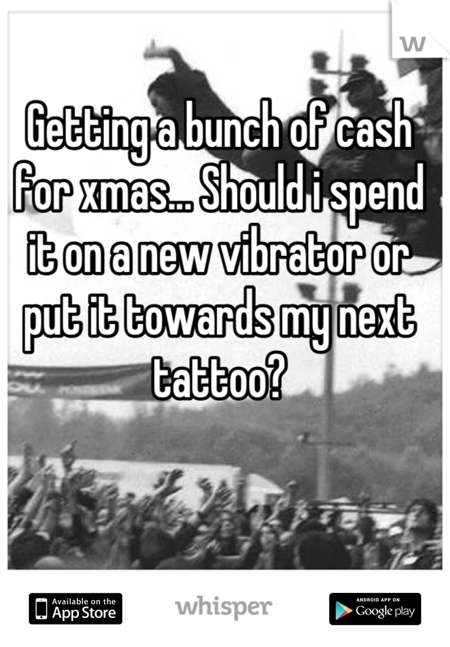 Getting a bunch of cash for xmas... Should i spend it on a new vibrator or put it towards my next tattoo?